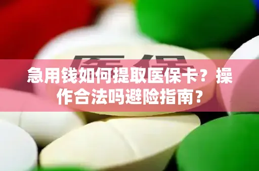 急用钱如何提取医保卡？操作合法吗避险指南？